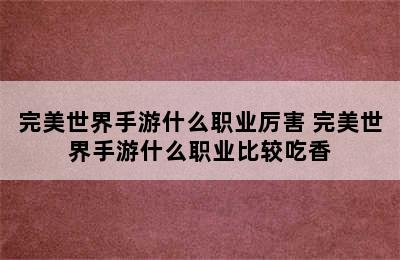 完美世界手游什么职业厉害 完美世界手游什么职业比较吃香